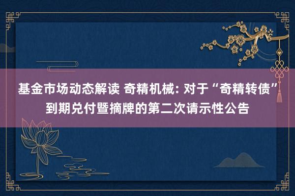 基金市场动态解读 奇精机械: 对于“奇精转债”到期兑付暨摘牌的第二次请示性公告