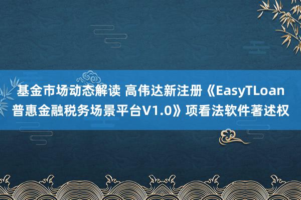 基金市场动态解读 高伟达新注册《EasyTLoan普惠金融税务场景平台V1.0》项看法软件著述权