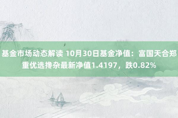 基金市场动态解读 10月30日基金净值：富国天合郑重优选搀杂最新净值1.4197，跌0.82%