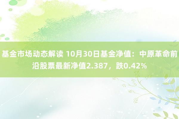 基金市场动态解读 10月30日基金净值：中原革命前沿股票最新净值2.387，跌0.42%