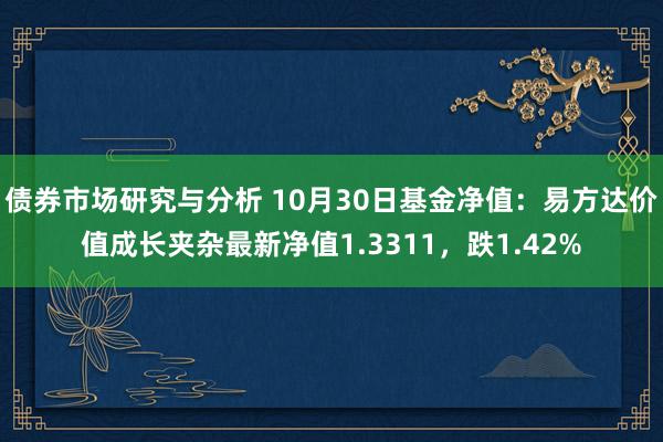 债券市场研究与分析 10月30日基金净值：易方达价值成长夹杂最新净值1.3311，跌1.42%