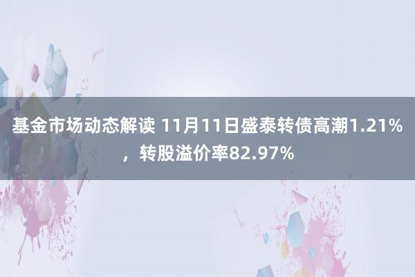 基金市场动态解读 11月11日盛泰转债高潮1.21%，转股溢价率82.97%