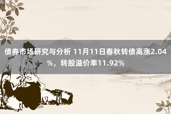 债券市场研究与分析 11月11日春秋转债高涨2.04%，转股溢价率11.92%