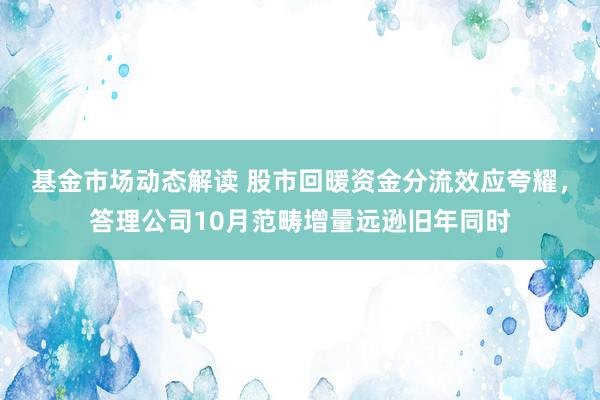 基金市场动态解读 股市回暖资金分流效应夸耀，答理公司10月范畴增量远逊旧年同时