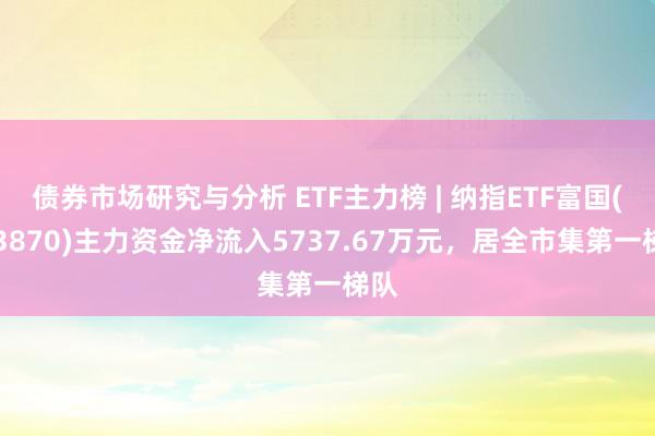 债券市场研究与分析 ETF主力榜 | 纳指ETF富国(513870)主力资金净流入5737.67万元，居全市集第一梯队