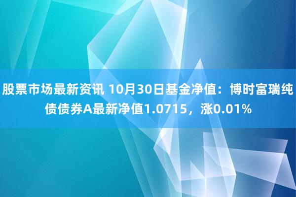 股票市场最新资讯 10月30日基金净值：博时富瑞纯债债券A最新净值1.0715，涨0.01%