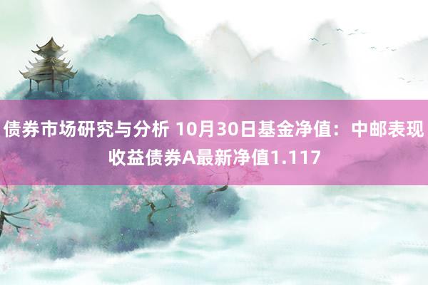 债券市场研究与分析 10月30日基金净值：中邮表现收益债券A最新净值1.117