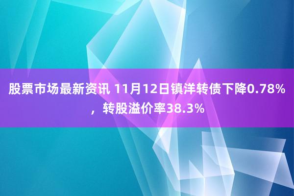 股票市场最新资讯 11月12日镇洋转债下降0.78%，转股溢价率38.3%