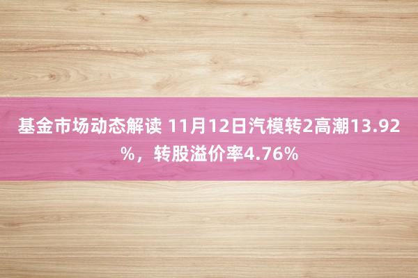 基金市场动态解读 11月12日汽模转2高潮13.92%，转股溢价率4.76%