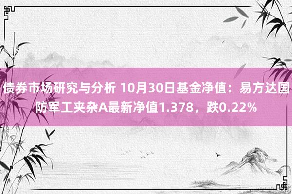 债券市场研究与分析 10月30日基金净值：易方达国防军工夹杂A最新净值1.378，跌0.22%