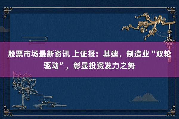 股票市场最新资讯 上证报：基建、制造业“双轮驱动”，彰显投资发力之势