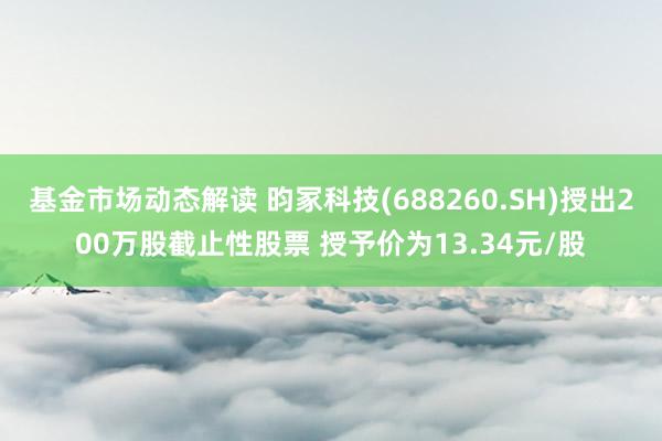 基金市场动态解读 昀冢科技(688260.SH)授出200万股截止性股票 授予价为13.34元/股