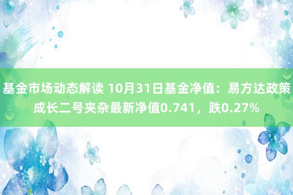 基金市场动态解读 10月31日基金净值：易方达政策成长二号夹杂最新净值0.741，跌0.27%