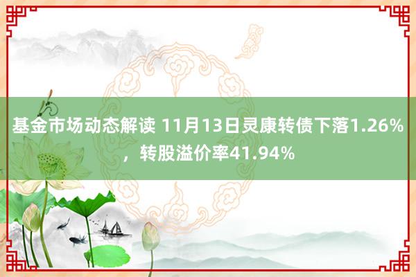 基金市场动态解读 11月13日灵康转债下落1.26%，转股溢价率41.94%