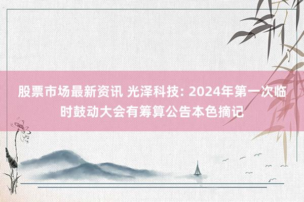 股票市场最新资讯 光泽科技: 2024年第一次临时鼓动大会有筹算公告本色摘记