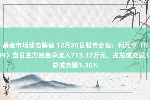 基金市场动态解读 12月26日股市必读：利元亨（688499）当日主力资金净流入713.37万元，占总成交额3.36%