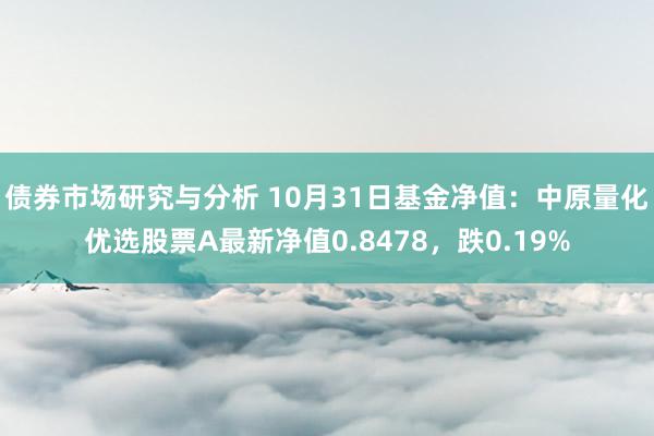 债券市场研究与分析 10月31日基金净值：中原量化优选股票A最新净值0.8478，跌0.19%