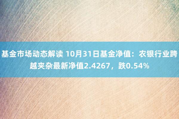 基金市场动态解读 10月31日基金净值：农银行业跨越夹杂最新净值2.4267，跌0.54%