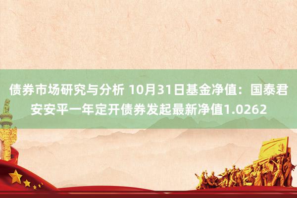 债券市场研究与分析 10月31日基金净值：国泰君安安平一年定开债券发起最新净值1.0262