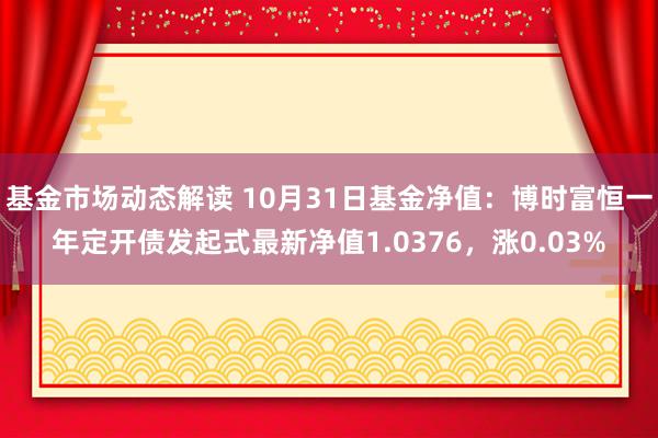 基金市场动态解读 10月31日基金净值：博时富恒一年定开债发起式最新净值1.0376，涨0.03%