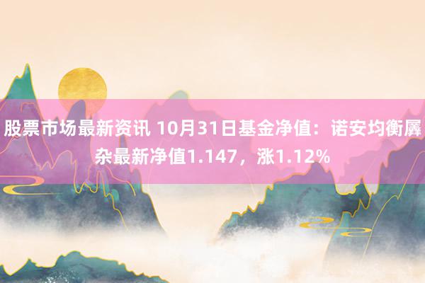 股票市场最新资讯 10月31日基金净值：诺安均衡羼杂最新净值1.147，涨1.12%