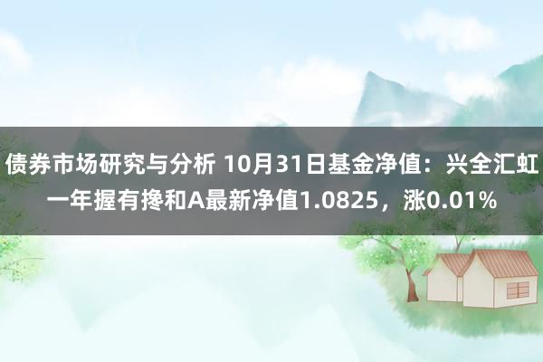 债券市场研究与分析 10月31日基金净值：兴全汇虹一年握有搀和A最新净值1.0825，涨0.01%