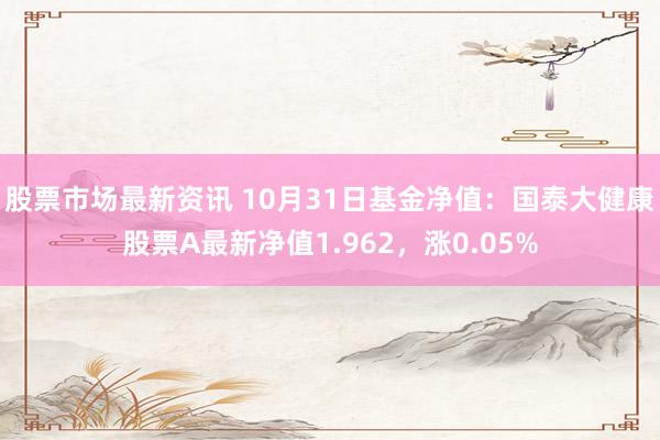 股票市场最新资讯 10月31日基金净值：国泰大健康股票A最新净值1.962，涨0.05%