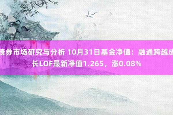 债券市场研究与分析 10月31日基金净值：融通跨越成长LOF最新净值1.265，涨0.08%