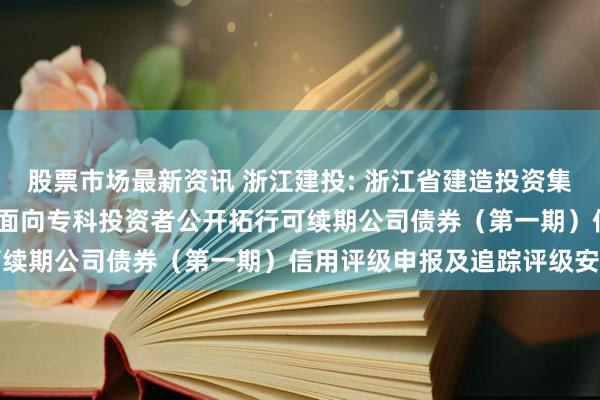 股票市场最新资讯 浙江建投: 浙江省建造投资集团股份有限公司2024年面向专科投资者公开拓行可续期公司债券（第一期）信用评级申报及追踪评级安排