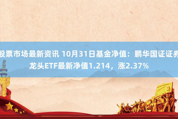 股票市场最新资讯 10月31日基金净值：鹏华国证证券龙头ETF最新净值1.214，涨2.37%