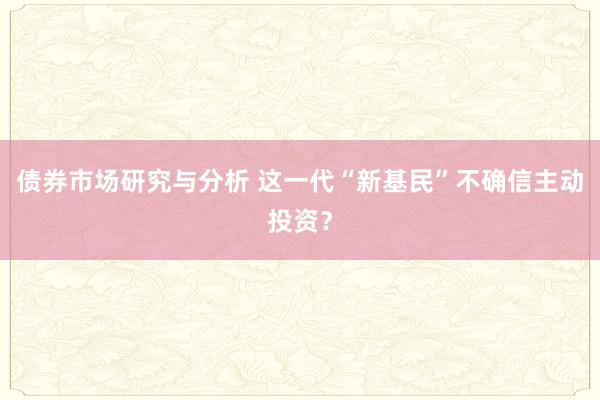 债券市场研究与分析 这一代“新基民”不确信主动投资？