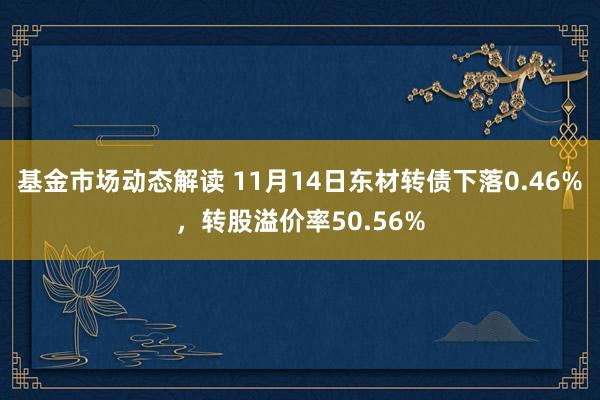 基金市场动态解读 11月14日东材转债下落0.46%，转股溢价率50.56%