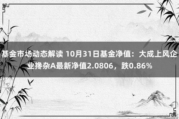 基金市场动态解读 10月31日基金净值：大成上风企业搀杂A最新净值2.0806，跌0.86%