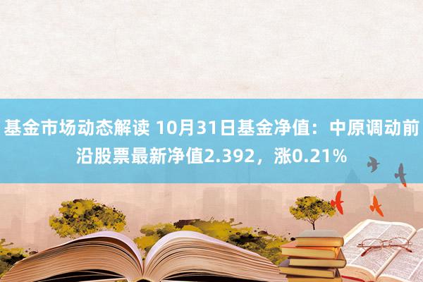 基金市场动态解读 10月31日基金净值：中原调动前沿股票最新净值2.392，涨0.21%