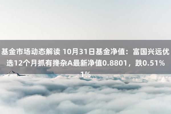 基金市场动态解读 10月31日基金净值：富国兴远优选12个月抓有搀杂A最新净值0.8801，跌0.51%