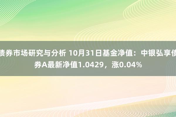 债券市场研究与分析 10月31日基金净值：中银弘享债券A最新净值1.0429，涨0.04%