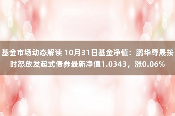 基金市场动态解读 10月31日基金净值：鹏华尊晟按时怒放发起式债券最新净值1.0343，涨0.06%