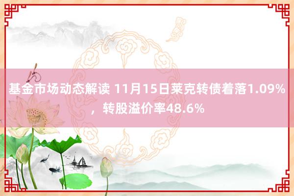 基金市场动态解读 11月15日莱克转债着落1.09%，转股溢价率48.6%