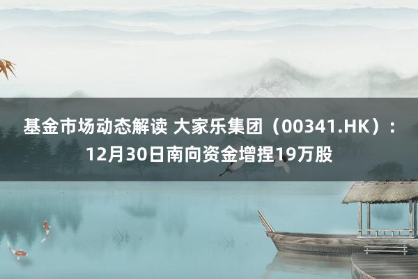 基金市场动态解读 大家乐集团（00341.HK）：12月30日南向资金增捏19万股