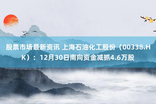 股票市场最新资讯 上海石油化工股份（00338.HK）：12月30日南向资金减抓4.6万股