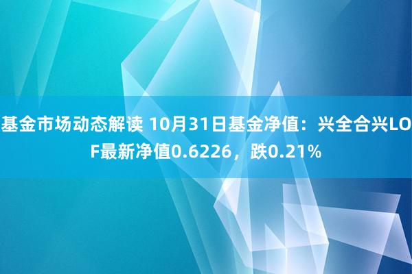 基金市场动态解读 10月31日基金净值：兴全合兴LOF最新净值0.6226，跌0.21%