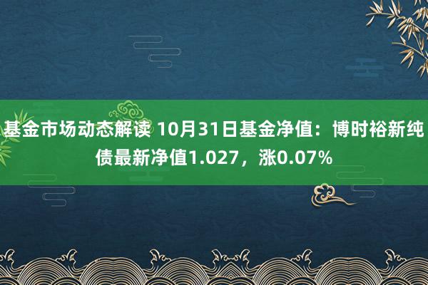 基金市场动态解读 10月31日基金净值：博时裕新纯债最新净值1.027，涨0.07%