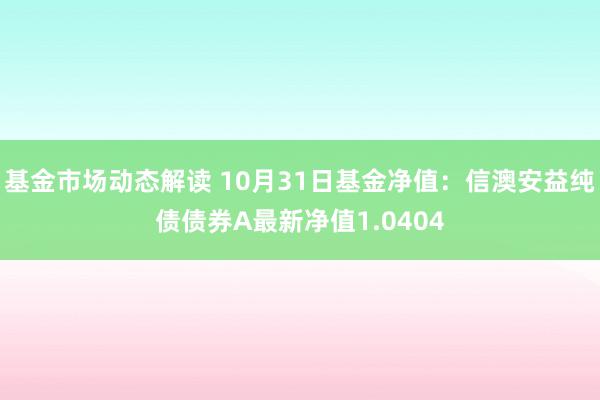 基金市场动态解读 10月31日基金净值：信澳安益纯债债券A最新净值1.0404