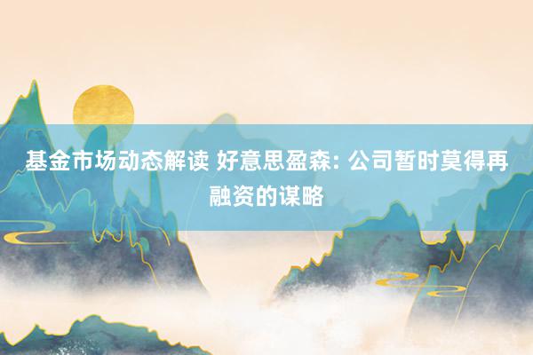 基金市场动态解读 好意思盈森: 公司暂时莫得再融资的谋略