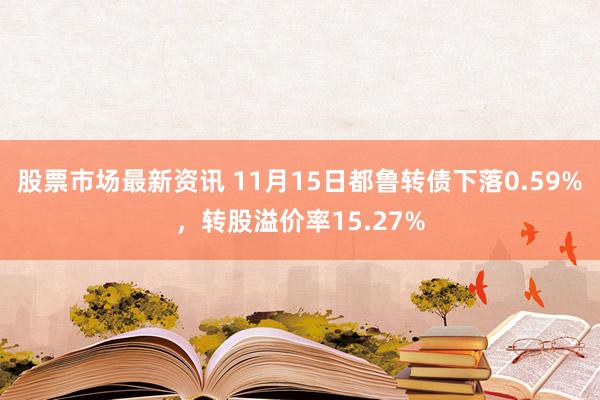 股票市场最新资讯 11月15日都鲁转债下落0.59%，转股溢价率15.27%