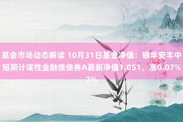 基金市场动态解读 10月31日基金净值：银华安丰中短期计谋性金融债债券A最新净值1.051，涨0.07%