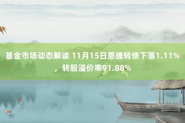 基金市场动态解读 11月15日恩捷转债下落1.11%，转股溢价率91.88%