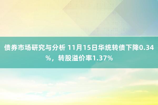 债券市场研究与分析 11月15日华统转债下降0.34%，转股溢价率1.37%