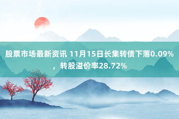 股票市场最新资讯 11月15日长集转债下落0.09%，转股溢价率28.72%