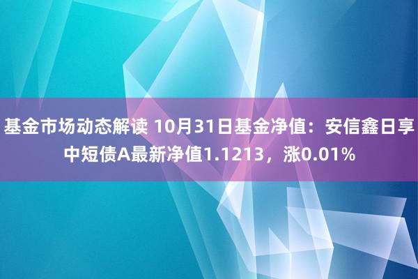 基金市场动态解读 10月31日基金净值：安信鑫日享中短债A最新净值1.1213，涨0.01%